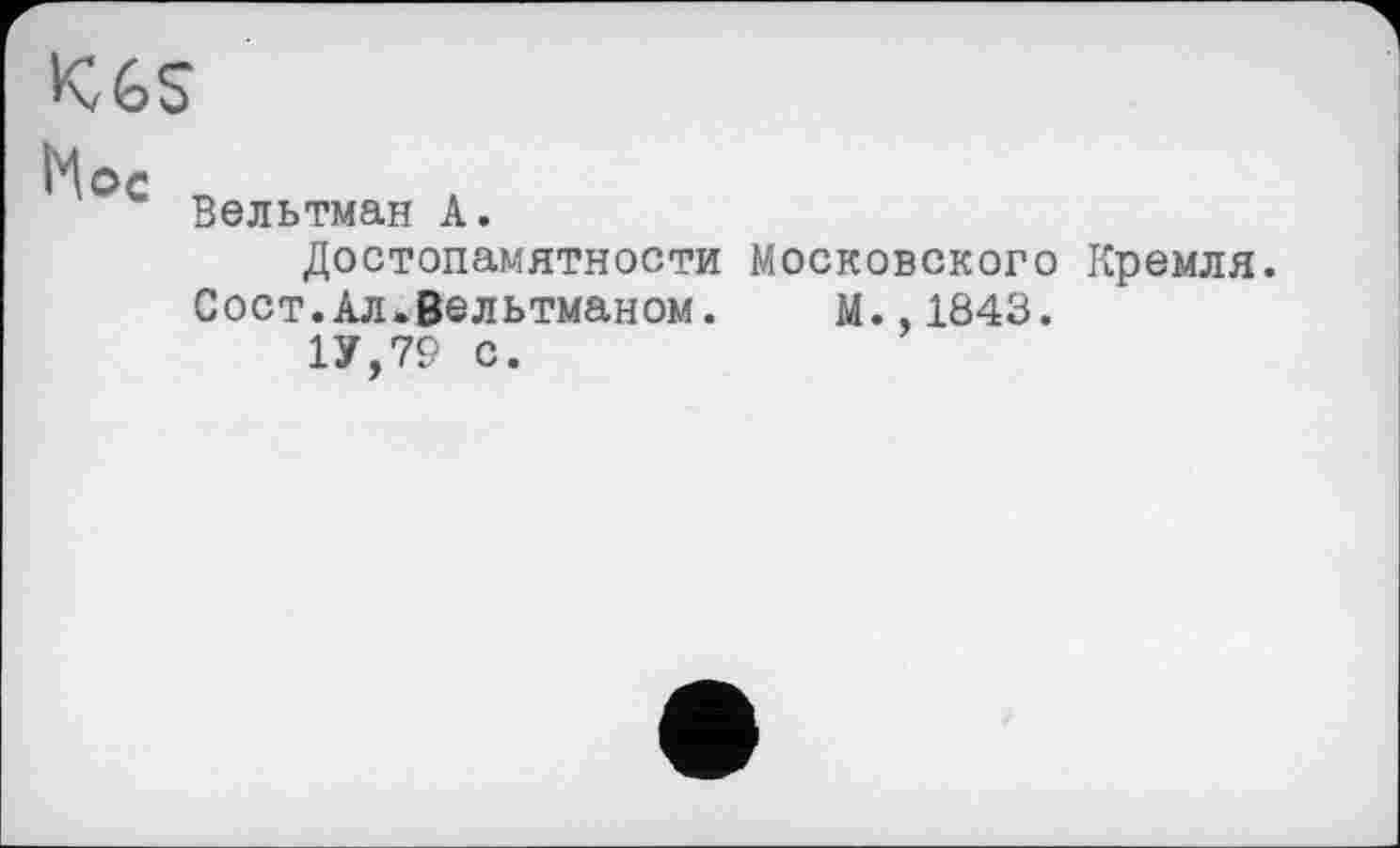 ﻿K6S
Мое
Вельтман А.
Достопамятности Московского Кремля.
Сост.Ал.Вельтманом.	М.,1843.
1У,79 с.